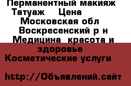 Перманентный макияж (Татуаж) › Цена ­ 4 000 - Московская обл., Воскресенский р-н Медицина, красота и здоровье » Косметические услуги   